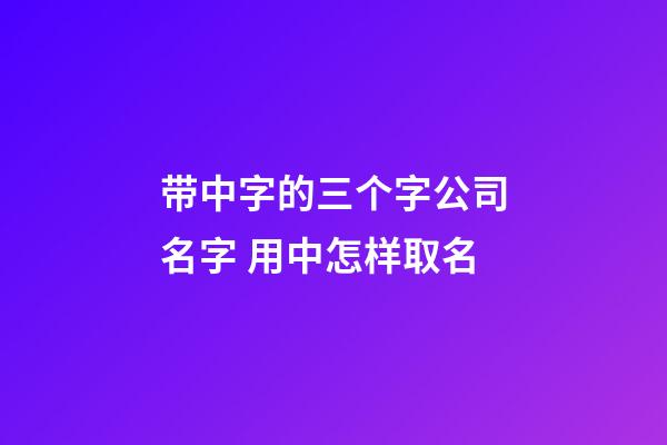 带中字的三个字公司名字 用中怎样取名-第1张-公司起名-玄机派